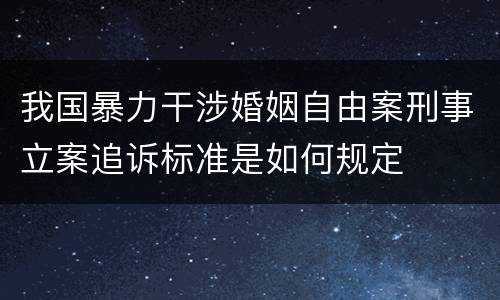 我国暴力干涉婚姻自由案刑事立案追诉标准是如何规定