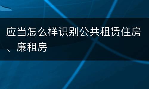 应当怎么样识别公共租赁住房、廉租房