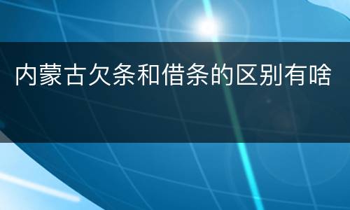 内蒙古欠条和借条的区别有啥