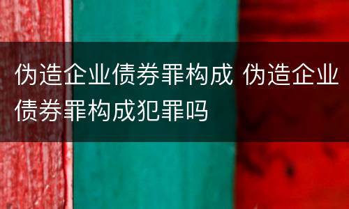伪造企业债券罪构成 伪造企业债券罪构成犯罪吗
