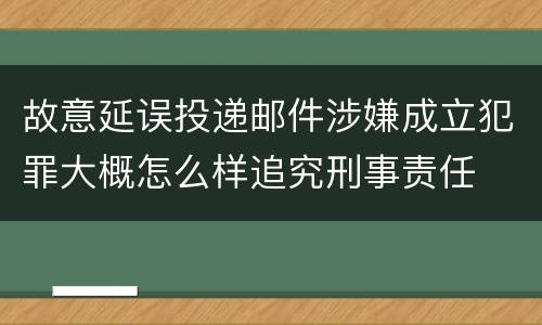 故意延误投递邮件涉嫌成立犯罪大概怎么样追究刑事责任