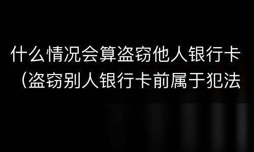 什么情况会算盗窃他人银行卡（盗窃别人银行卡前属于犯法吗）