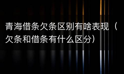 青海借条欠条区别有啥表现（欠条和借条有什么区分）
