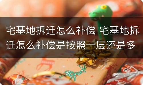 宅基地拆迁怎么补偿 宅基地拆迁怎么补偿是按照一层还是多层