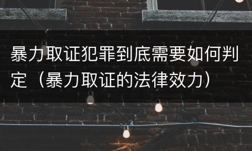 暴力取证犯罪到底需要如何判定（暴力取证的法律效力）