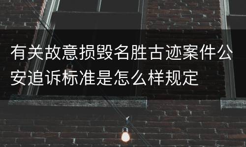 有关故意损毁名胜古迹案件公安追诉标准是怎么样规定