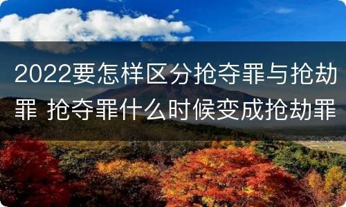 2022要怎样区分抢夺罪与抢劫罪 抢夺罪什么时候变成抢劫罪