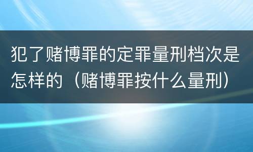 犯了赌博罪的定罪量刑档次是怎样的（赌博罪按什么量刑）