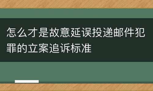 怎么才是故意延误投递邮件犯罪的立案追诉标准