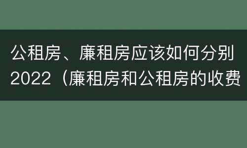 公租房、廉租房应该如何分别2022（廉租房和公租房的收费标准）