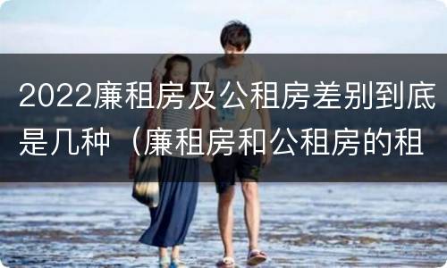 2022廉租房及公租房差别到底是几种（廉租房和公租房的租金是多少）