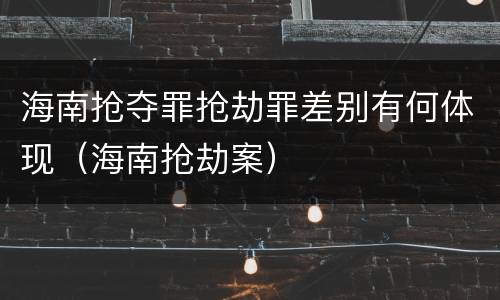 海南抢夺罪抢劫罪差别有何体现（海南抢劫案）