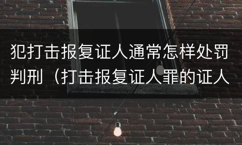 犯打击报复证人通常怎样处罚判刑（打击报复证人罪的证人范围）