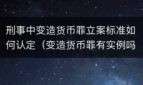 刑事中变造货币罪立案标准如何认定（变造货币罪有实例吗）
