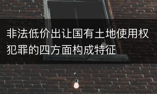非法低价出让国有土地使用权犯罪的四方面构成特征