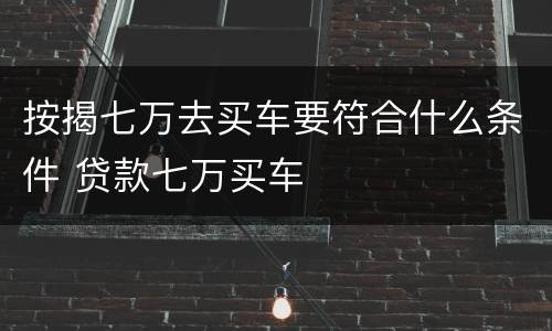 按揭七万去买车要符合什么条件 贷款七万买车