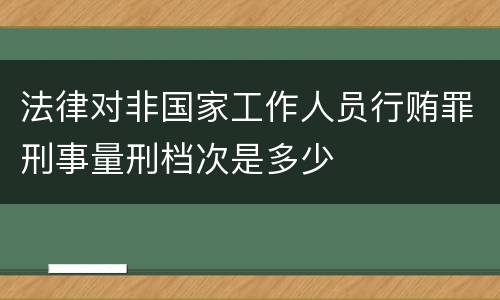 法律对非国家工作人员行贿罪刑事量刑档次是多少