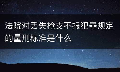 法院对丢失枪支不报犯罪规定的量刑标准是什么