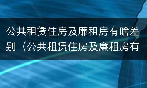 公共租赁住房及廉租房有啥差别（公共租赁住房及廉租房有啥差别吗）
