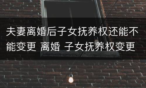 夫妻离婚后子女抚养权还能不能变更 离婚 子女抚养权变更