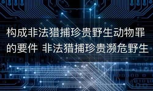 构成非法猎捕珍贵野生动物罪的要件 非法猎捕珍贵濒危野生动物罪情节严重