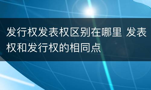 发行权发表权区别在哪里 发表权和发行权的相同点