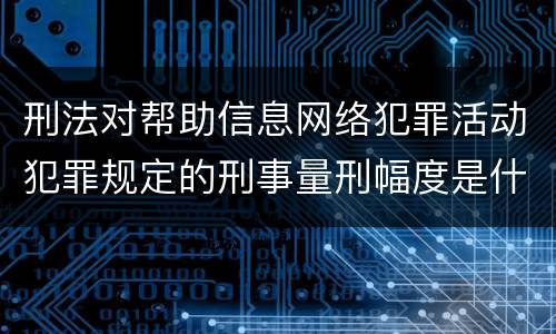 刑法对帮助信息网络犯罪活动犯罪规定的刑事量刑幅度是什么