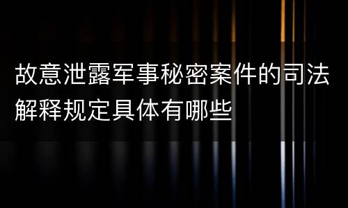 故意泄露军事秘密案件的司法解释规定具体有哪些