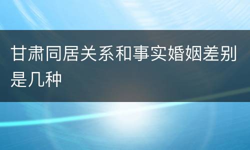 甘肃同居关系和事实婚姻差别是几种