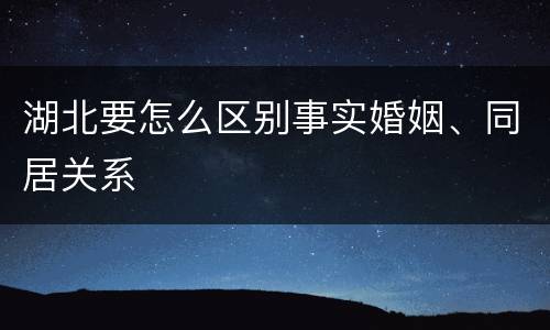 湖北要怎么区别事实婚姻、同居关系
