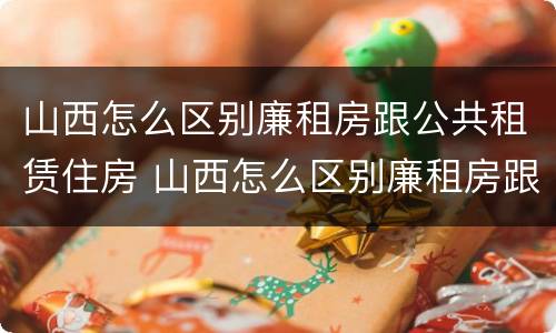 山西怎么区别廉租房跟公共租赁住房 山西怎么区别廉租房跟公共租赁住房呢