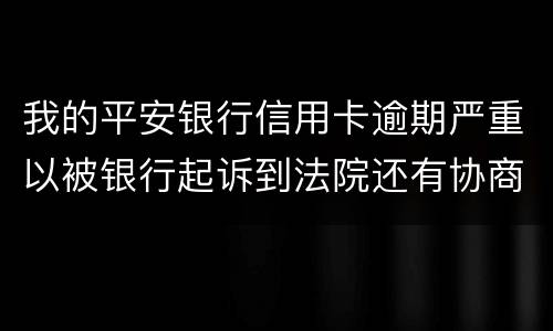 我的平安银行信用卡逾期严重以被银行起诉到法院还有协商的余地吗