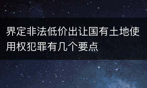 界定非法低价出让国有土地使用权犯罪有几个要点