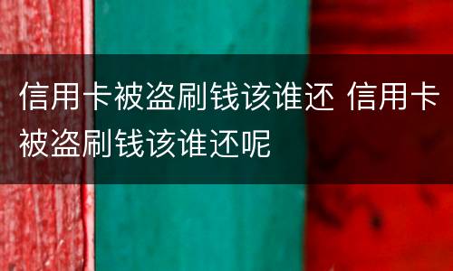 信用卡被盗刷钱该谁还 信用卡被盗刷钱该谁还呢