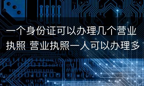 一个身份证可以办理几个营业执照 营业执照一人可以办理多少个