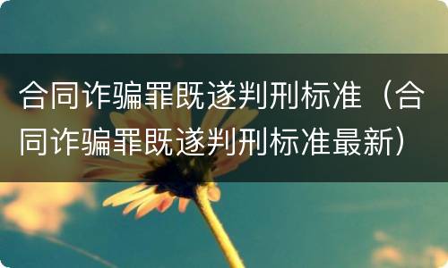 合同诈骗罪既遂判刑标准（合同诈骗罪既遂判刑标准最新）