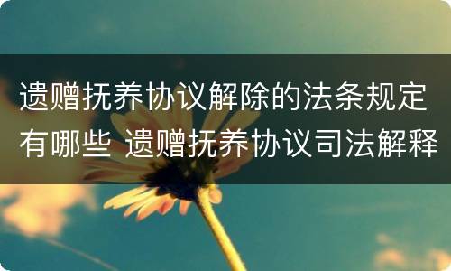 遗赠抚养协议解除的法条规定有哪些 遗赠抚养协议司法解释