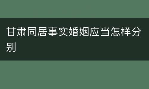 甘肃同居事实婚姻应当怎样分别
