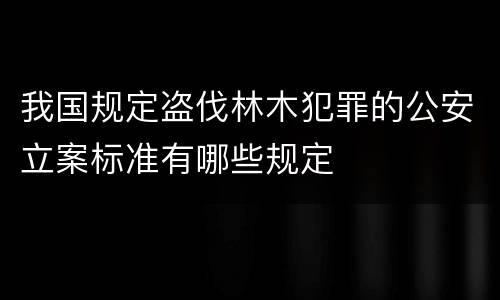 我国规定盗伐林木犯罪的公安立案标准有哪些规定