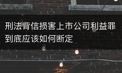 刑法背信损害上市公司利益罪到底应该如何断定