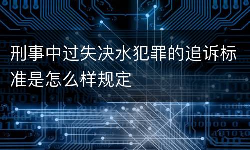 刑事中过失决水犯罪的追诉标准是怎么样规定
