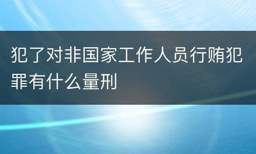 犯了对非国家工作人员行贿犯罪有什么量刑