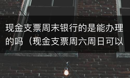 现金支票周末银行的是能办理的吗（现金支票周六周日可以取吗）