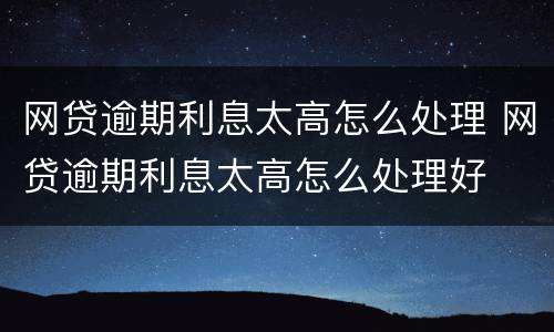 网贷逾期利息太高怎么处理 网贷逾期利息太高怎么处理好