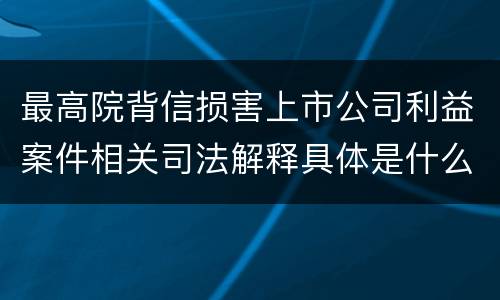 最高院背信损害上市公司利益案件相关司法解释具体是什么重要规定