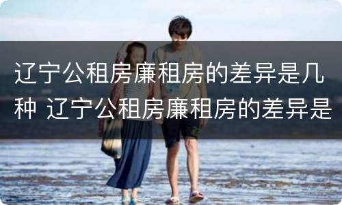 辽宁公租房廉租房的差异是几种 辽宁公租房廉租房的差异是几种类型