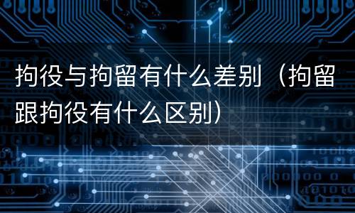 拘役与拘留有什么差别（拘留跟拘役有什么区别）