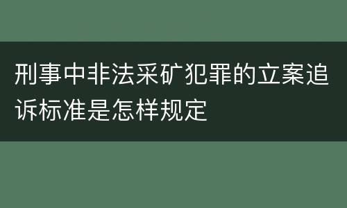 刑事中非法采矿犯罪的立案追诉标准是怎样规定