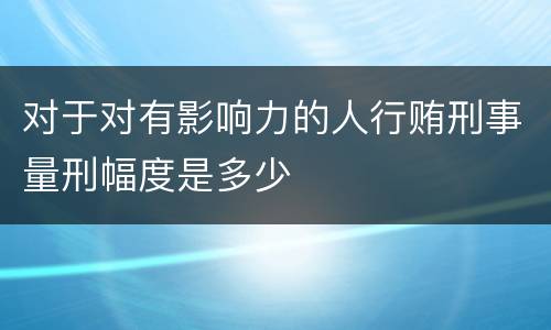 对于对有影响力的人行贿刑事量刑幅度是多少