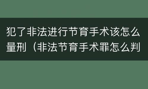 犯了非法进行节育手术该怎么量刑（非法节育手术罪怎么判刑）